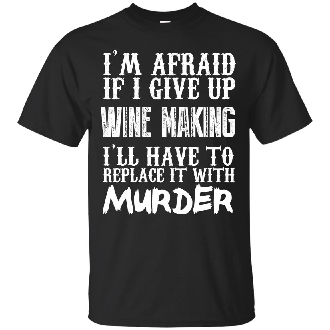 Im Afraid If I Give Up Wine Making Ill Have To Replace It With Murder T Accessories T Shirt