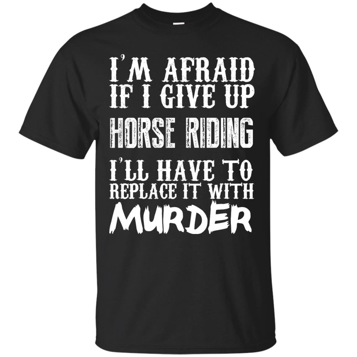 I?m Afraid If I Give Up Horse Riding I?ll Have To Replace It With Murder ? T & Accessories T-shirt