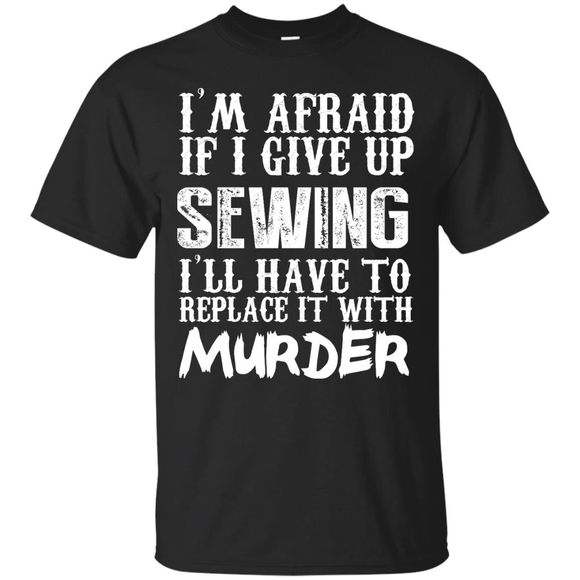 Im Afraid If I Give Up Sewing Ill Have To Replace It With Murder T Accessories T Shirt