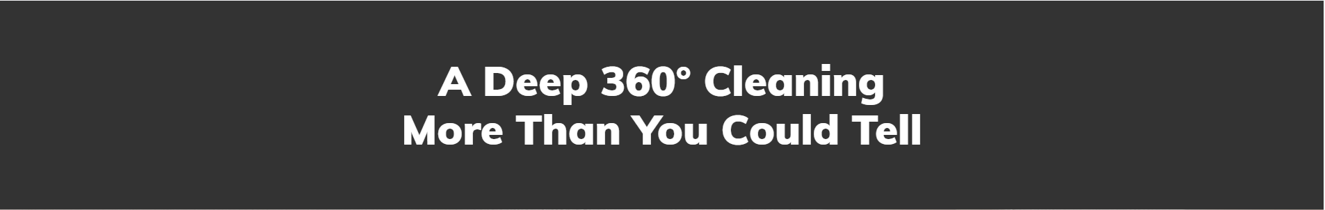 A Deep 360° Cleaning More Than You Could Tell