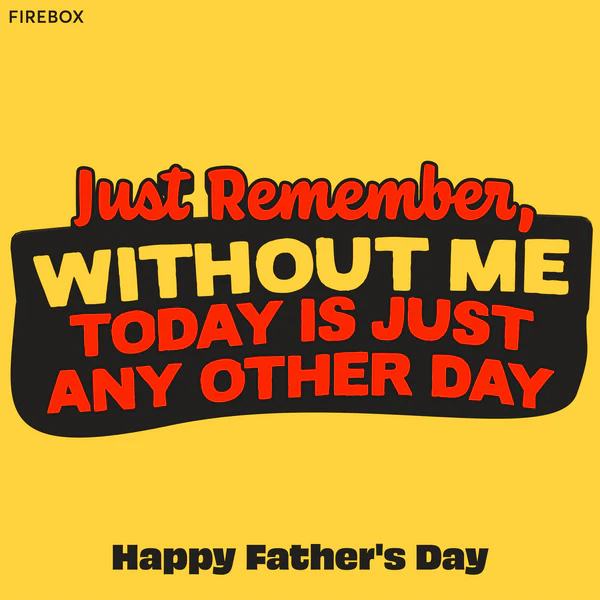 Funny Father's Day Messages - Just remember, without ME today is just any other day