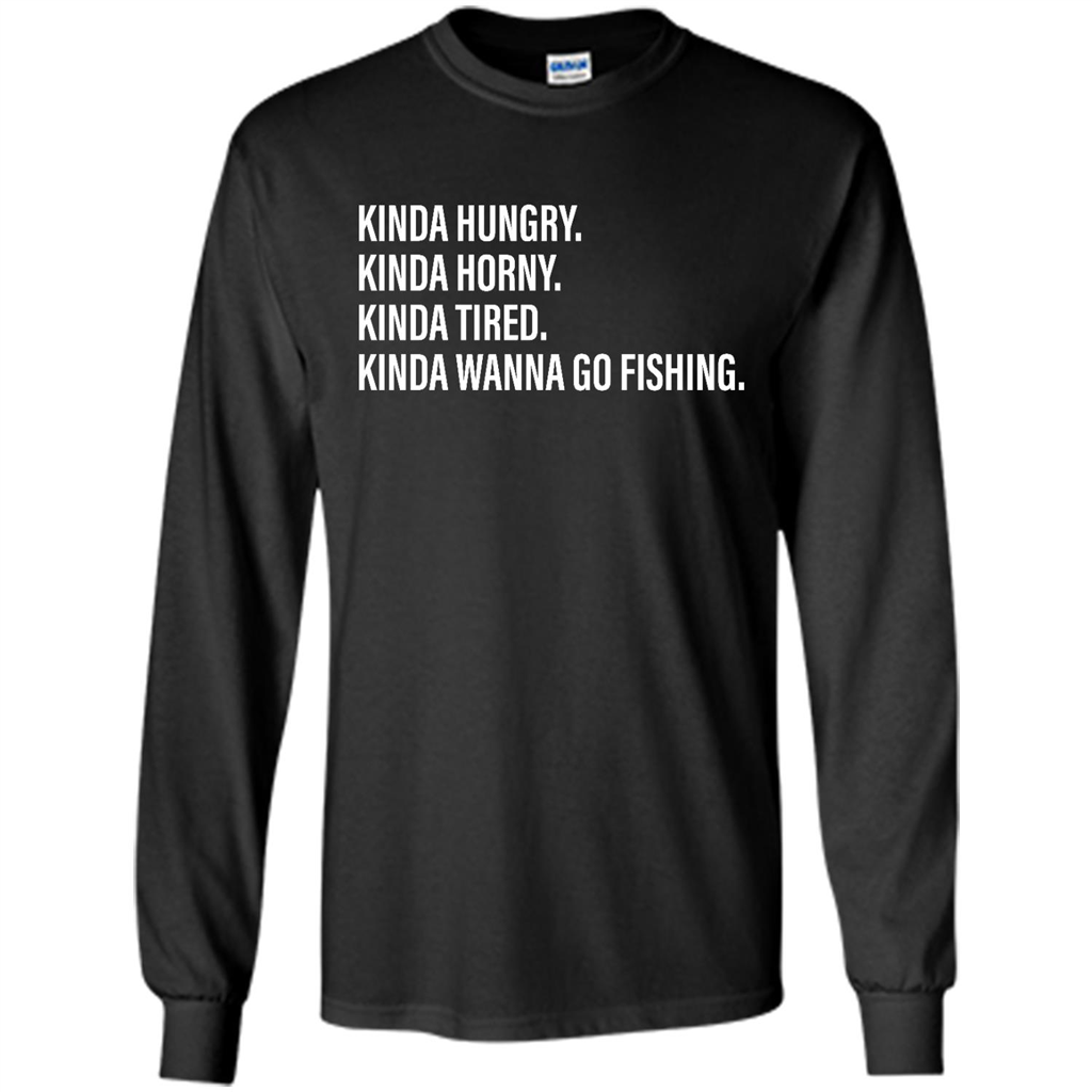 Kinda Hungry Kinda Horny Kinda Tired Kinda Wanna Go Fishing - Shirt