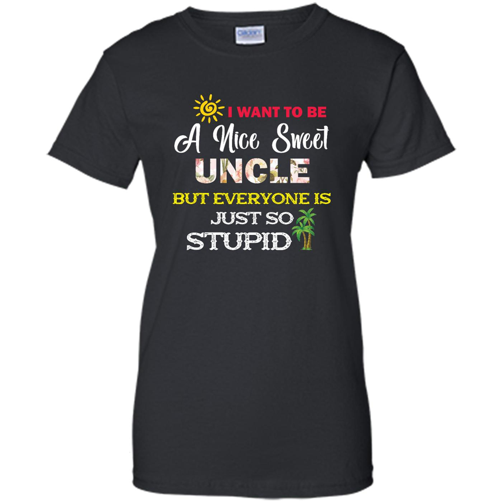 I Want To Be A Nice Sweet Uncle But Everyone Is Just So Stupid - Shirt