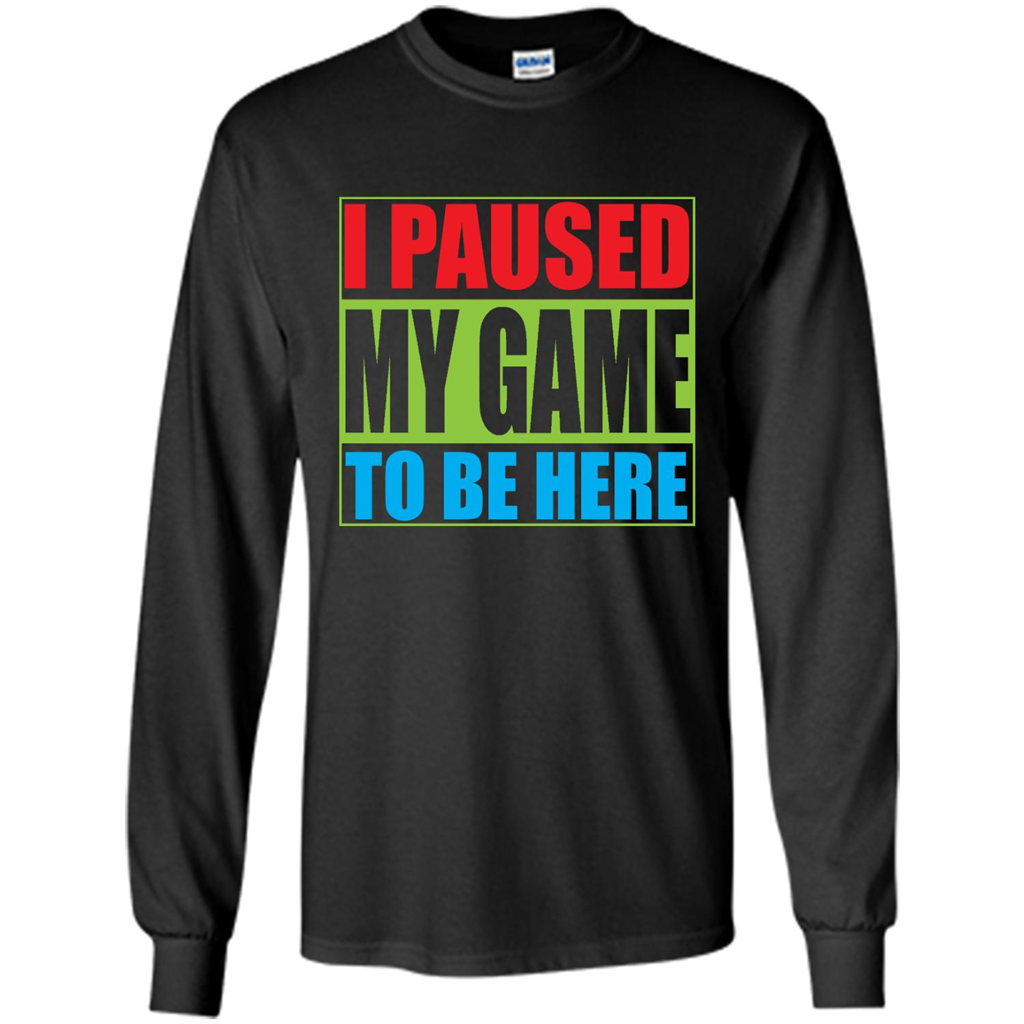 I Paused My Game To Be Here - Shirt