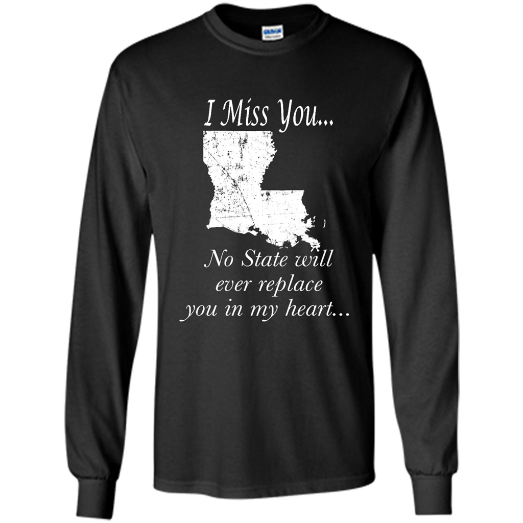 I Miss You Louisiana State, No State Will Ever Replace You In My Heart - Shirt