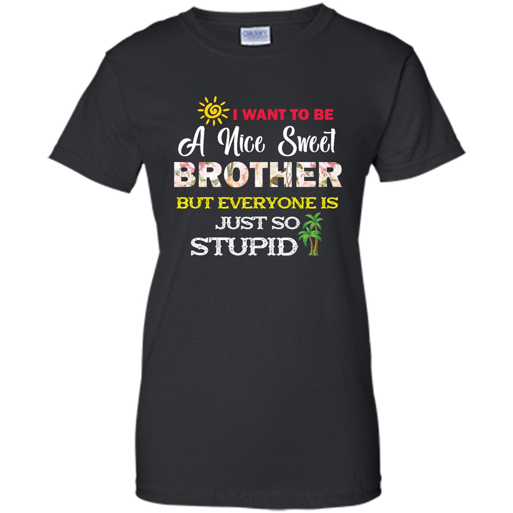 I Want To Be A Nice Sweet Brother But Everyone Is Just So Stupid - Shirt