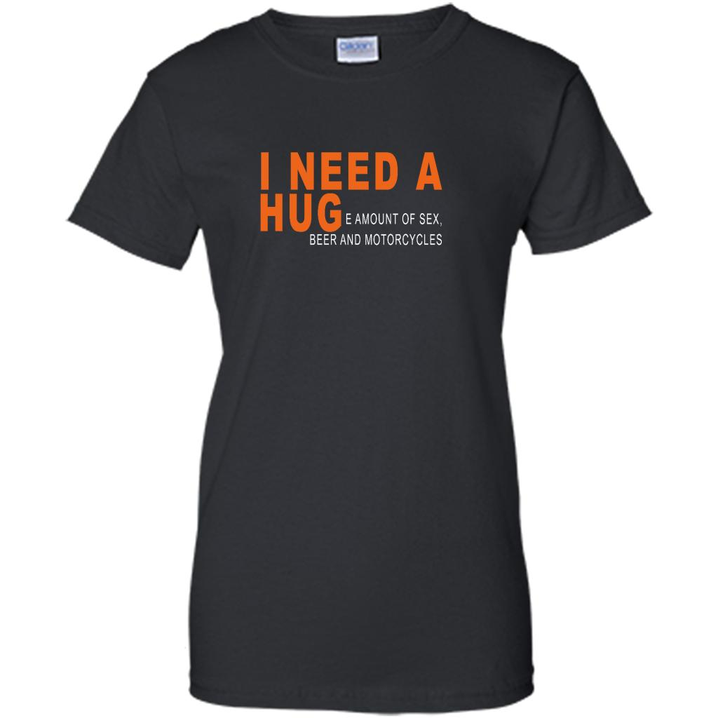 I Need A Hug, I Need A Huge Amount Of Sex Beer And Motorcycles - Shirt