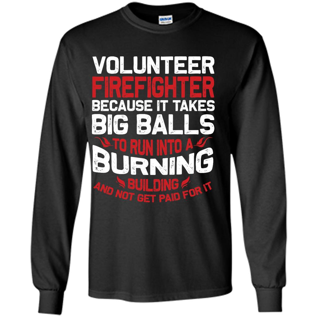 Volunteer Firefighter Because It Takes Big Balls To Run Into A Burning Building And Not Get Paid For It - Shirt