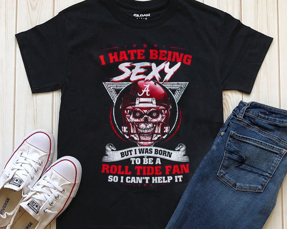I Hate Being Sexy But I Was Born To Be A Alabama Crimson Tide Fan Shirts