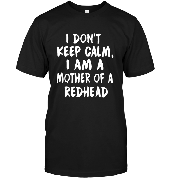 I Don T Keep Calm, I Am A Mother Of A Redhead Shirts