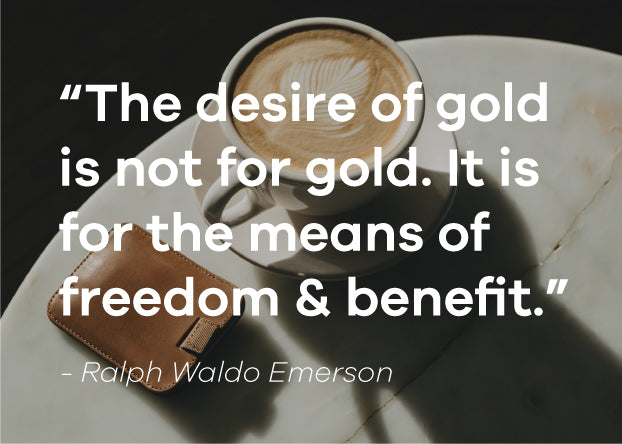 Quote: The desire of gold is not for gold. It is for the means of freedom and benefit. Ralph Waldo Emerson