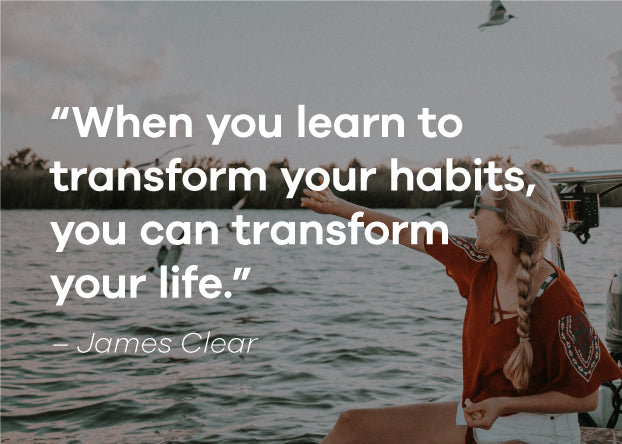 "When you learn to transform your habits, you can transform your life." -James Clear