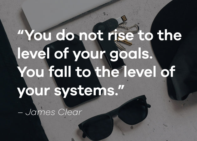 Quote "You do not rise to the level of your goals. You fall to the level of your systems." -James Clear