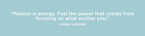“Passion is energy. Feel the power that comes from focusing on what excites you.” - Oprah Winfrey