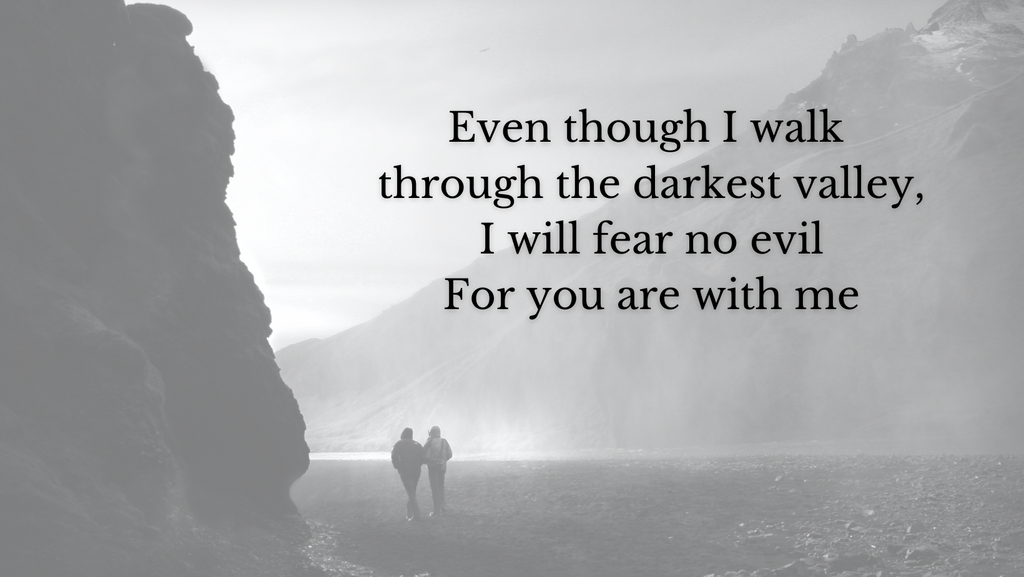 ‘Even though I walk   through the darkest valley,  I will fear no evil  For you are with me' Psalm 23:4