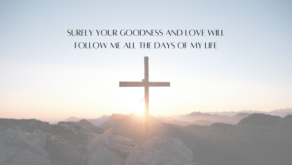 'Surely your goodness and love will follow me all the days of my life' Psalm 23:6