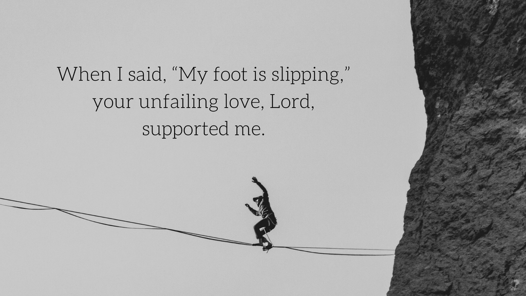‘When I said, “My foot is slipping,” your unfailing love, Lord, supported me.' Psalm 94:18-19