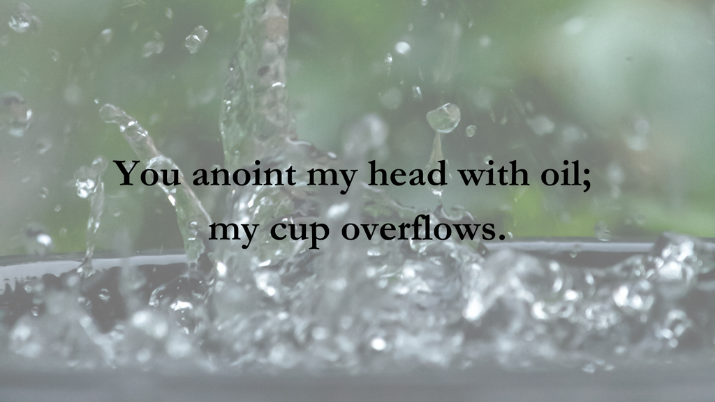  'You anoint my head with oil; my cup overflows.’ Psalm 23:5