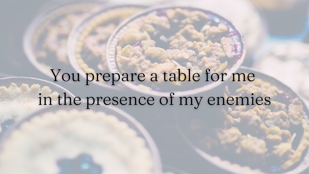 'You prepare a table for me in the presence of my enemies' Psalm 23:5