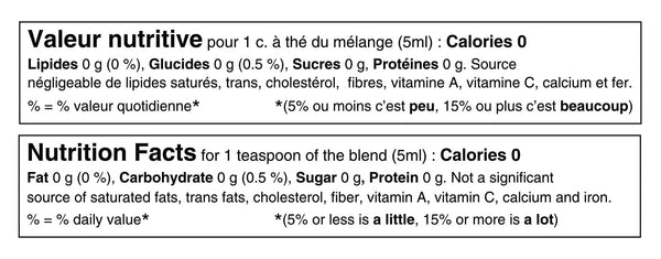 Tableau de valeur nutritive pour 1 cuillère à thé ou 5ml du mélange: 0 calories, 0g de lipides, 0g de glucides, 0g de sucres et 0g de protéines. Source négligeable de lipides saturés, lipides trans, sucres, cholestérol, potassium, calcium et fer. Nutritional fact table for 1 teaspoon or 5ml of the blend: 0 calories, 0g of fat, 0g of carbohydrates, 0g of sugar and 0g of protein. Not a significant source of saturated fat, trans fats, sugars, cholesterol, potassium, calcium or iron.
