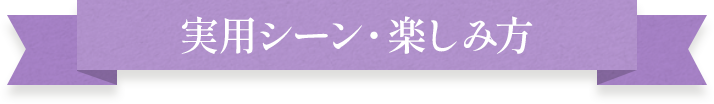 実用シーン・楽しみ方