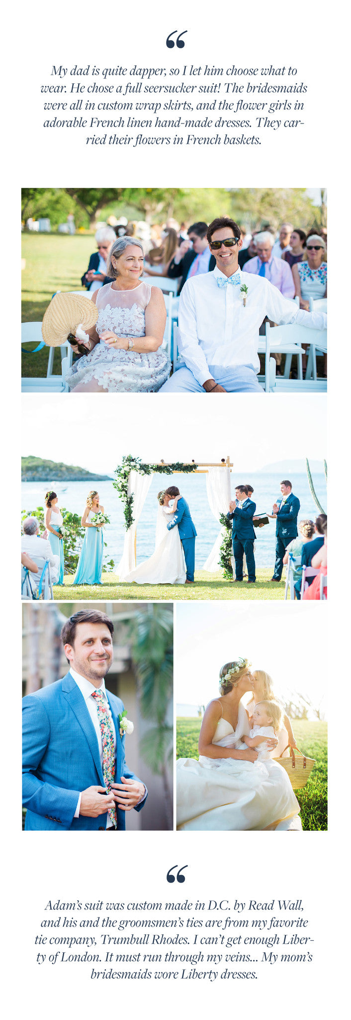 My dad is quite dapper, so I let him choose what to wear. He chose a full seersucker suit! The bridesmaids were all in custom wrap skirts, and the flower girls in adorable French linen hand-made dresses. They carried their flowers in French baskets. 