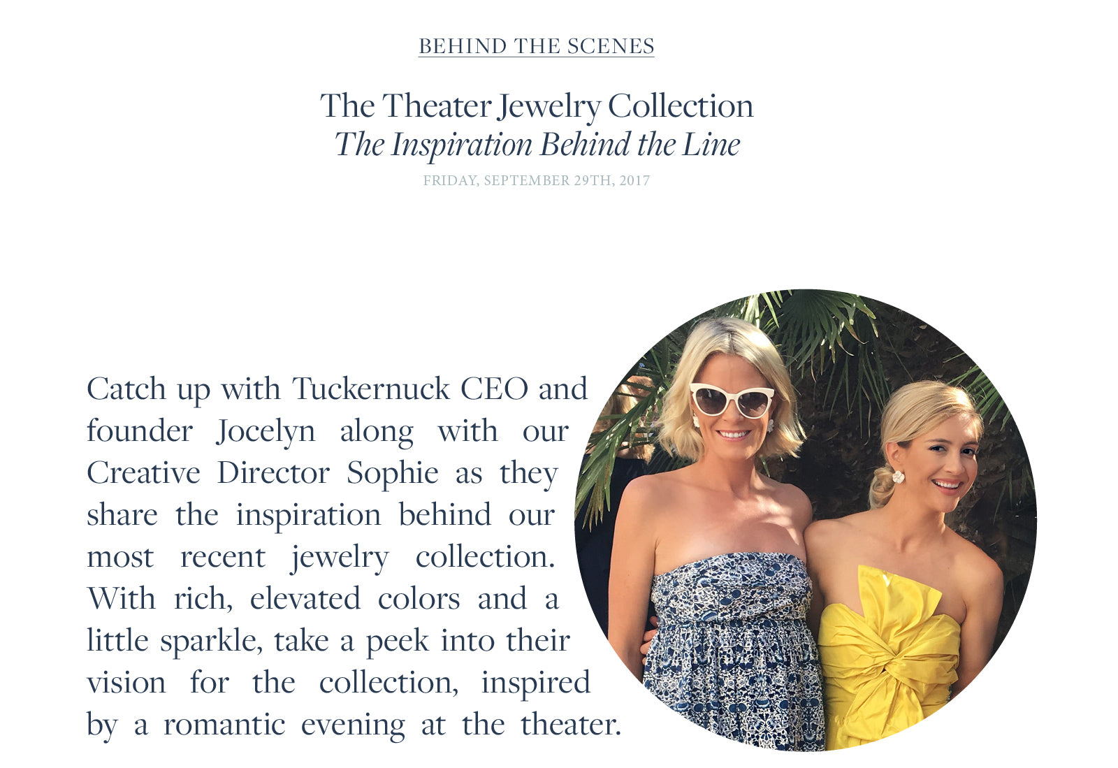 Catch up with Tuckernuck CEO and founder Jocelyn along with our Creative Director Sophie as they share the inspiration behind our most recent jewelry collection. With rich, elevated colors and a little sparkle, take a peek into their vision for the collection, inspired by a romantic evening at the theater. 