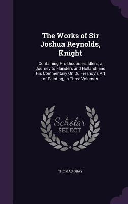 The Works of Sir Joshua Reynolds, Knight: Containing His Dicourses, Idlers, a Jo
