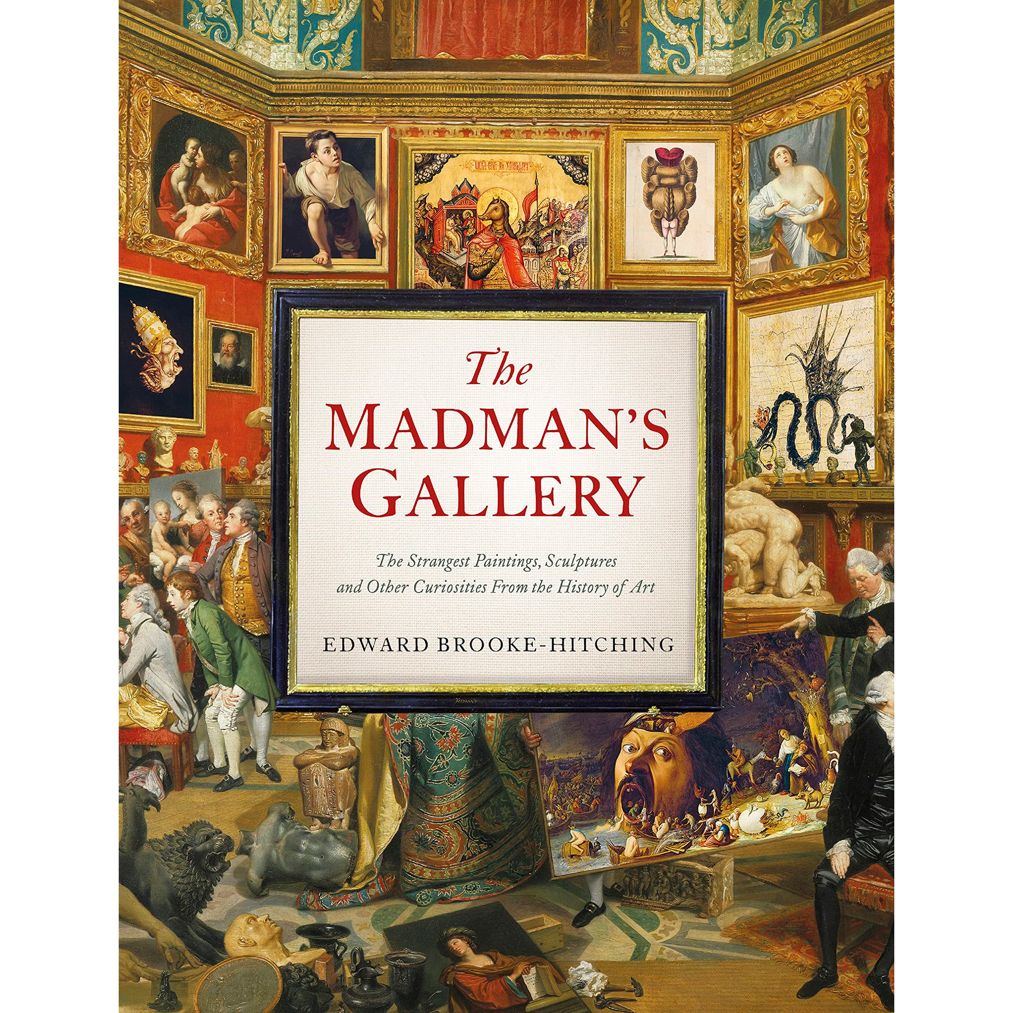 The Madman's Gallery: The Strangest Paintings, Sculptures and Other Curiosities from the History of Art