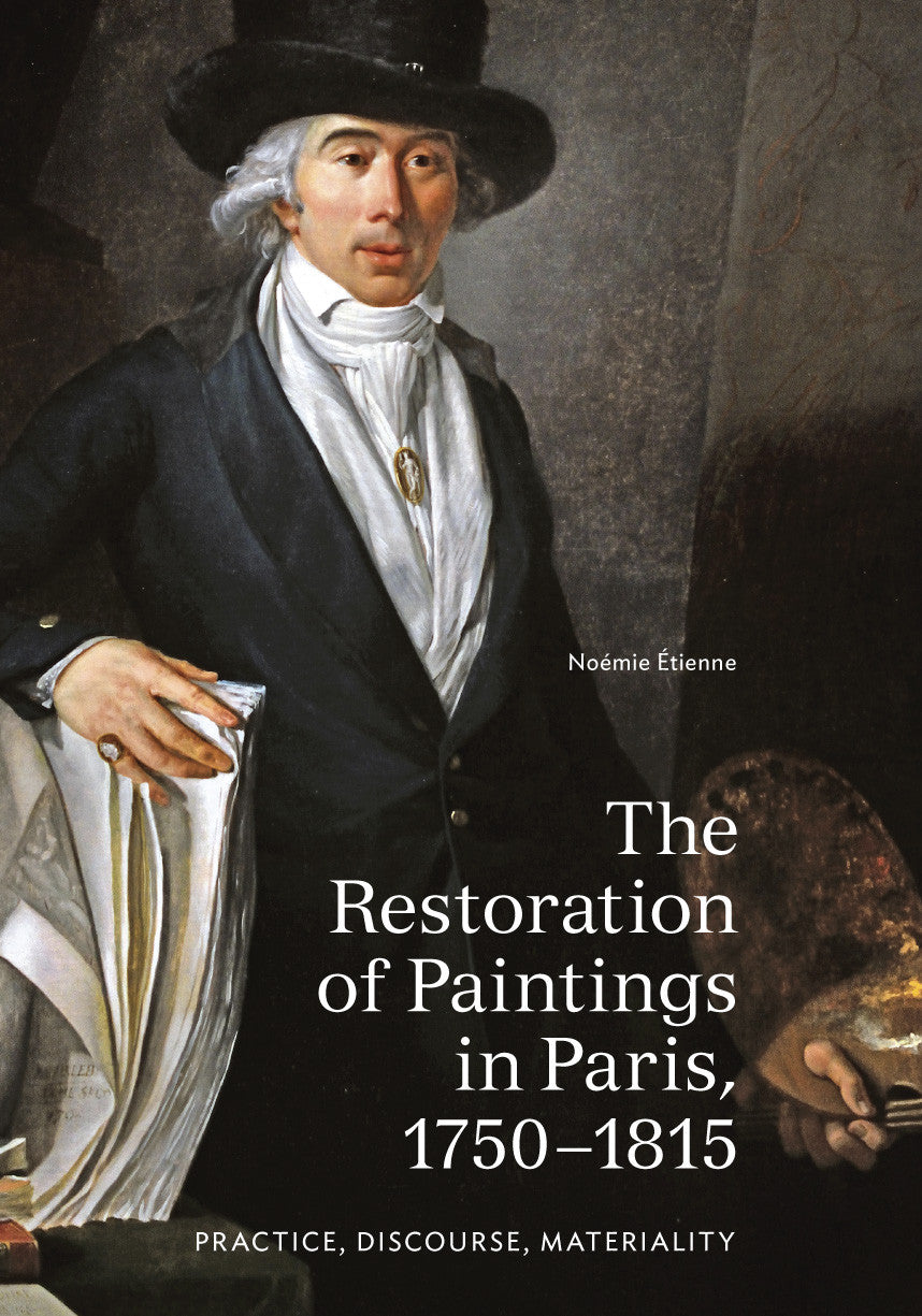 The Restoration of Paintings in Paris, 1750–1815: Practice, Discourse, Materiality