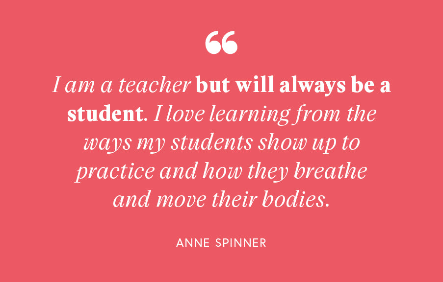 "Ik ben een leraar, maar zal altijd een student zijn. Ik leer graag van de manier waarop mijn studenten komen oefenen en hoe ze ademen en hun lichaam bewegen". - Anne Spinner
