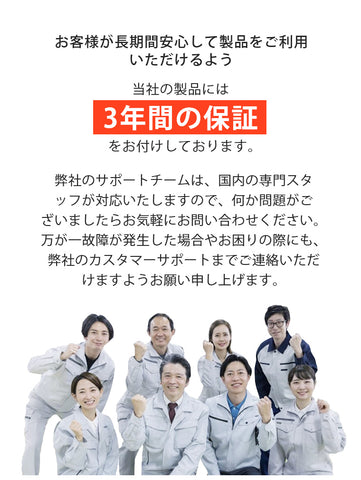 お客様が長期間安心して製品をご利用いただけるよう、当社の製品には3年間の保証をお付けしております。弊社のサポートチームは、国内の専門スタッフが対応いたしますので、何か問題がございましたらお気軽にお問い合わせください。万が一故障が発生した場合やお困りの際にも、弊社のカスタマーサポートまでご連絡いただけますようお願い申し上げます