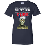 You Laugh I Laugh You Cry I Cry You offend my Cubs I kill you