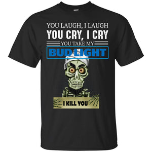 You laugh I laugh you cry I cry you take my Bud Light