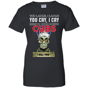 You Laugh I Laugh You Cry I Cry You offend my Cubs I kill you