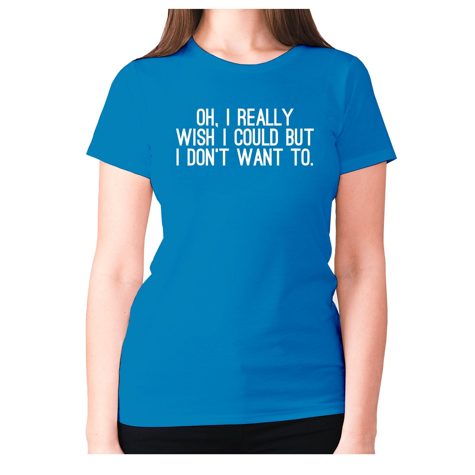 Oh I Really Wish I Could But I Don T Want To Women S Premium T Shirt Graphic Gear