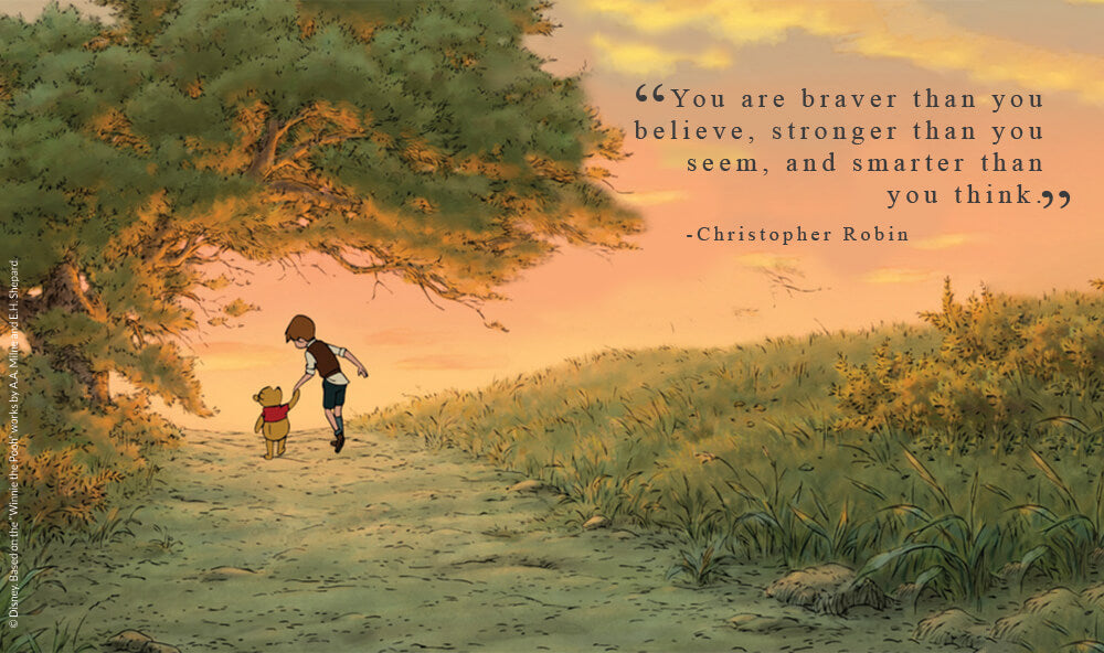 “You are braver than you believe, stronger than you seem, and smarter than you think.”  - Christopher Robin.