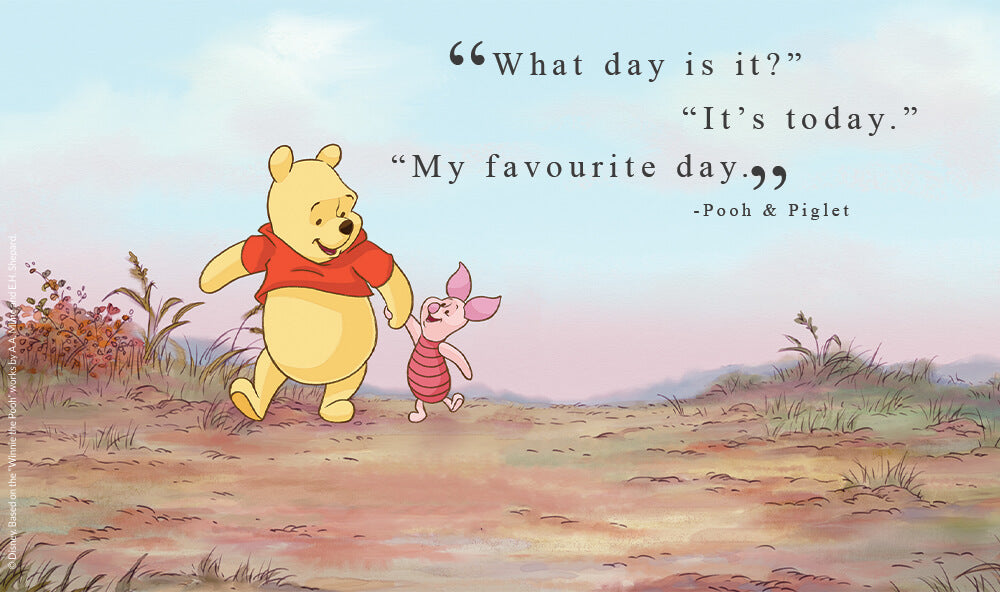”What day is it?”  “It’s today.” “My favourite day.”  - Pooh and Piglet.
