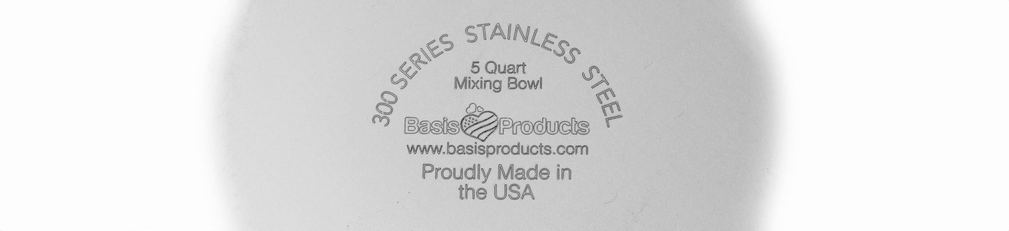 Underside of 5 quart mixing bowl laser mark which shows the Basis Products logo, website URL, and the text "300 Series Stainless Steel" and "Proudly Made in the USA".