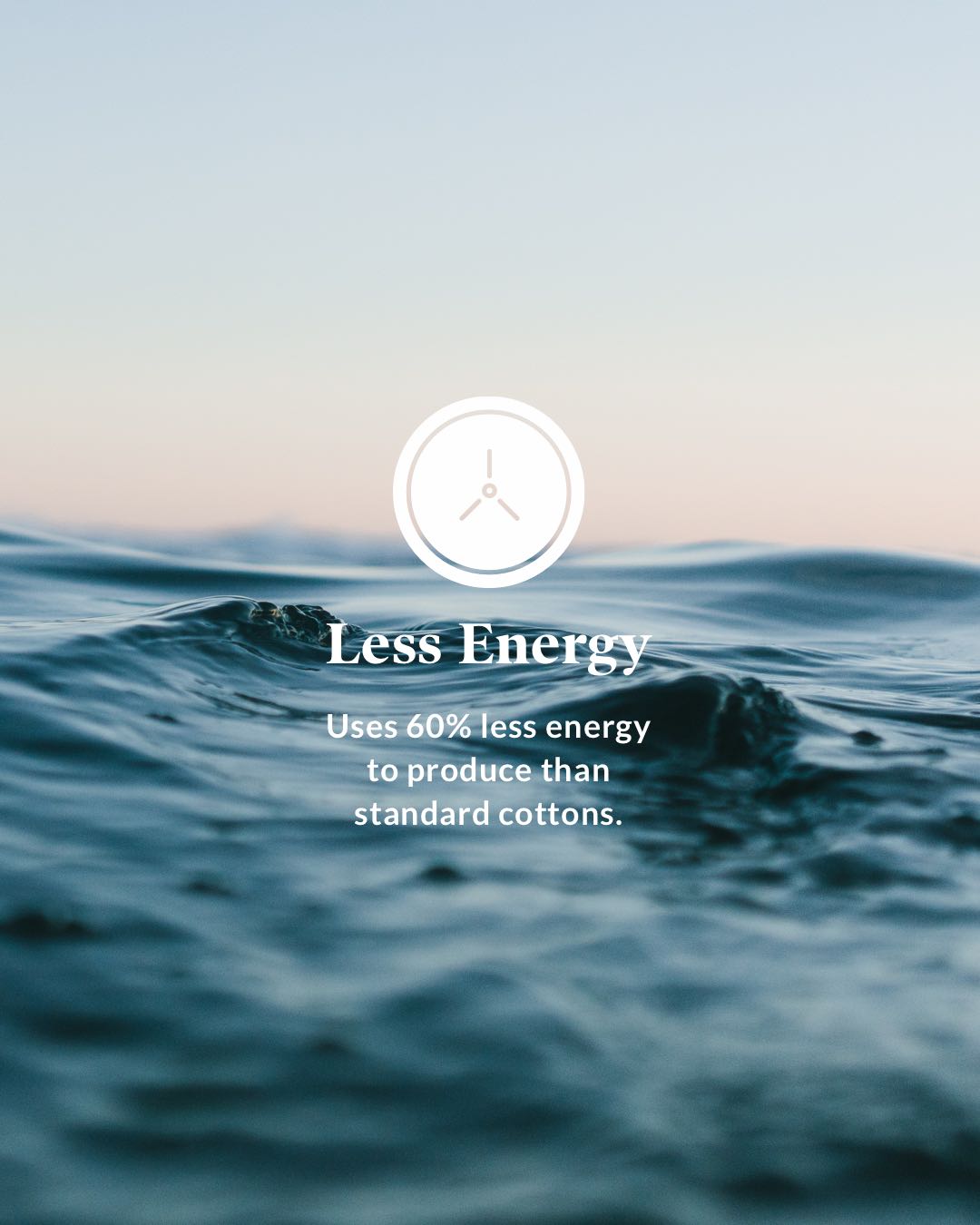 Less Energy - Uses 60% less energy to produce than standard cottons.