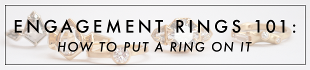 ENGAGEMENT RINGS 101: how to put a ring on it