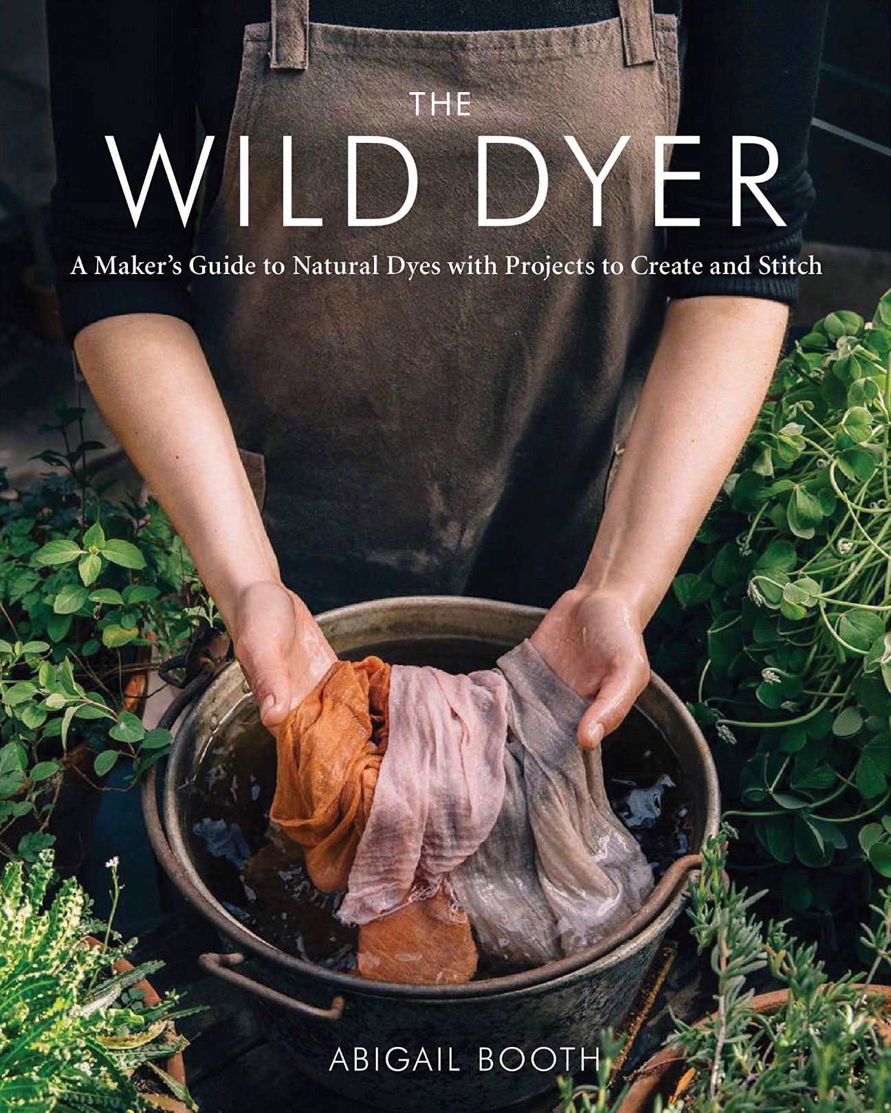 The Wilder Dyer: A Maker's Guide to Natural Dyes with Projects to Create and Stitch