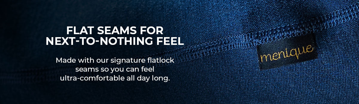 FLAT SEAMS FOR NEXT-TO-NOTHING FEEL Made with our signature flatlock seams so you can feel ultra-comfortable all day long.