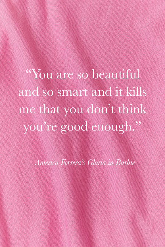 “You are so beautifuland so smart and it kills me that you don’t think you’re good enough.” - America Ferrera’s Gloria in Barbie