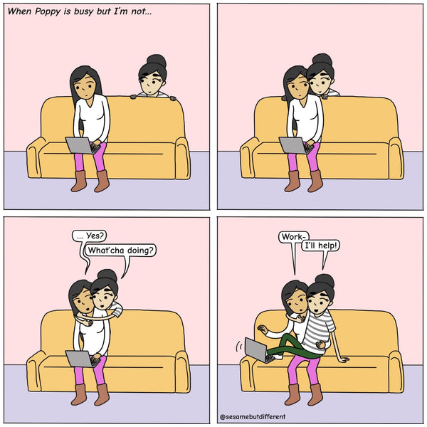 Panel 1, Caption is "when Poppy is busy but I'm not", Poppy is working on her computer on the couch while Chia is peering at her behind the couch. Panel 2, C has moved next to P and P notices her. Panel 3, C has smushed her face against P's and wrapped her arms around her and P says, "yes?" C responds, "What'cha doing?", Panel 4, P responds "Work..." and C makes room for herself on P's lap and kicks her computer out of the way and says "I'll help!"