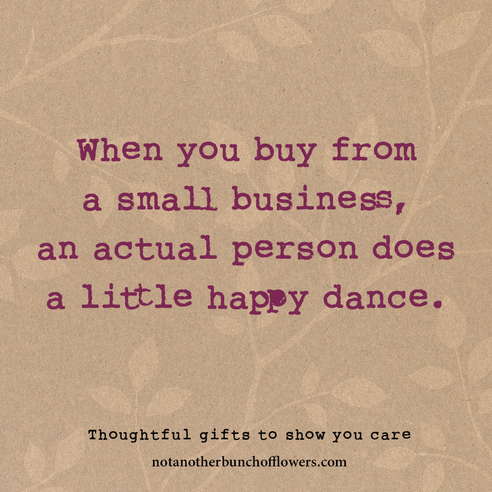 When You Buy From A Small Business, An Actual Person Does A Little Hap — Not Another Bunch Of Flowers