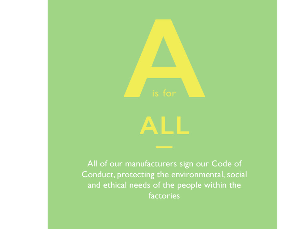 A is for All. All of our manufacturers sign our Code of Conduct, protecting the environmental, social and ethical needs of the people within the factories