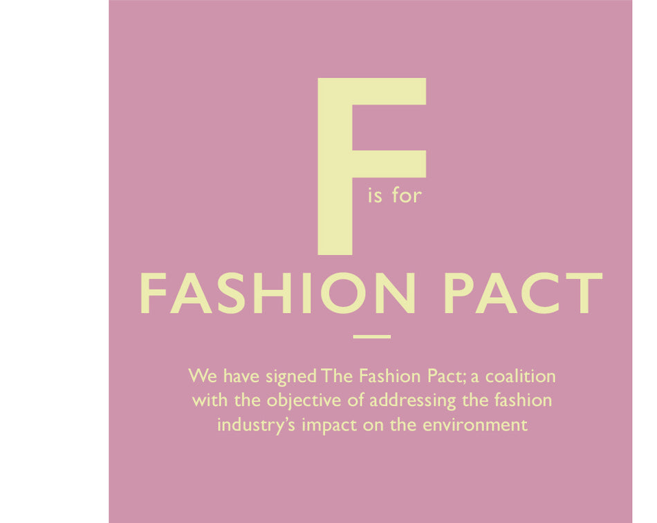 F is for Fashion Pact. We have signed The Fashion Pact; a coalition with the objective of addressing the fashion industry’s impact on the environment