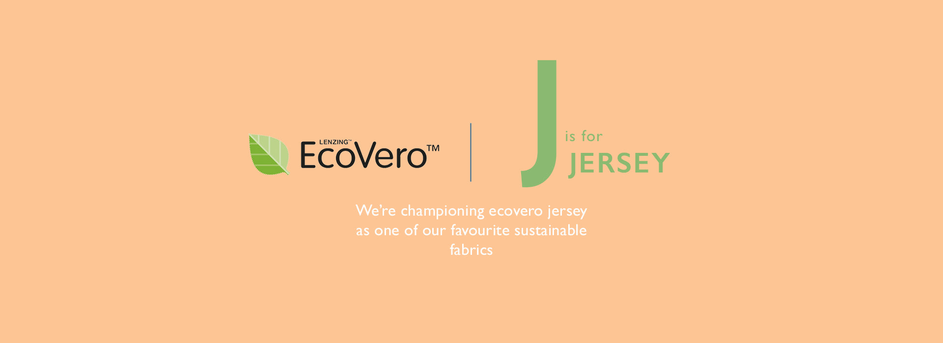 J is for Jersey. We’re championing ecovero jersey as one of our favourite sustainable fabrics