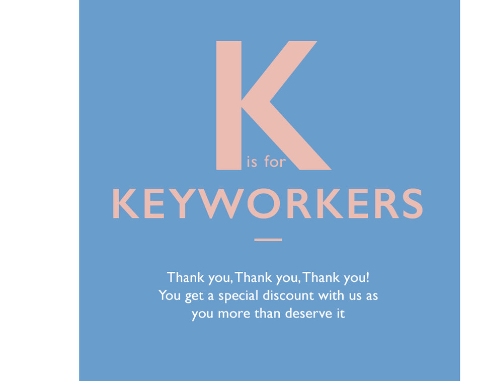 K is for Keyworkers. Thank you, thank you, thank you. You get a special discount with us as you more than deserve it x